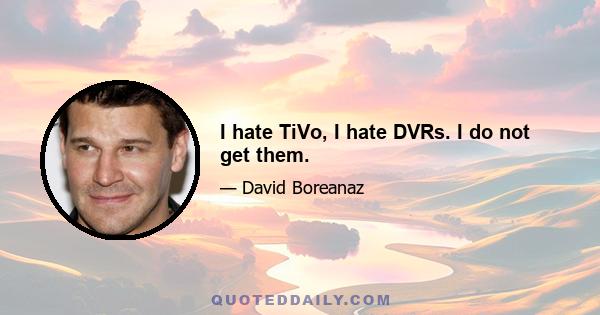 I hate TiVo, I hate DVRs. I do not get them.