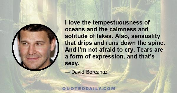 I love the tempestuousness of oceans and the calmness and solitude of lakes. Also, sensuality that drips and runs down the spine. And I'm not afraid to cry. Tears are a form of expression, and that's sexy.