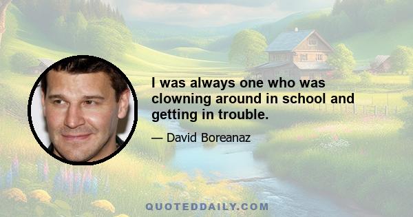 I was always one who was clowning around in school and getting in trouble.