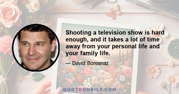 Shooting a television show is hard enough, and it takes a lot of time away from your personal life and your family life.