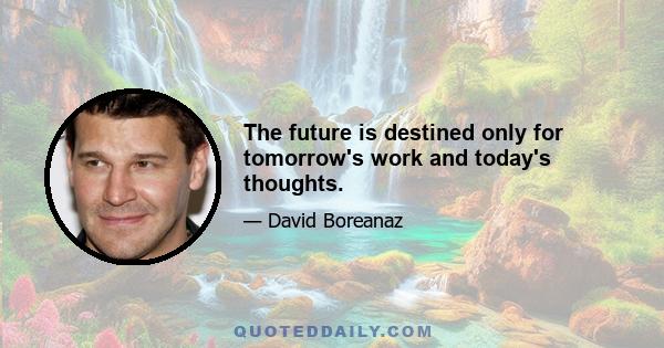 The future is destined only for tomorrow's work and today's thoughts.