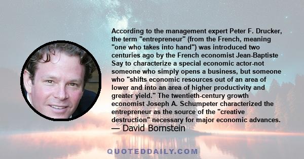 According to the management expert Peter F. Drucker, the term entrepreneur (from the French, meaning one who takes into hand) was introduced two centuries ago by the French economist Jean-Baptiste Say to characterize a