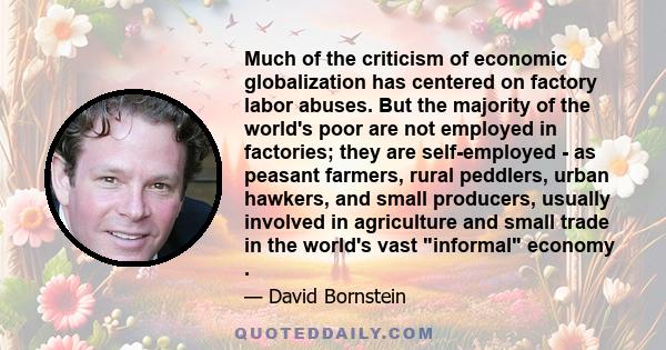 Much of the criticism of economic globalization has centered on factory labor abuses. But the majority of the world's poor are not employed in factories; they are self-employed - as peasant farmers, rural peddlers,