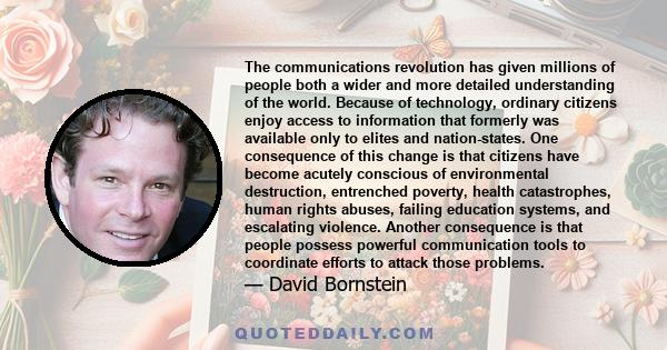 The communications revolution has given millions of people both a wider and more detailed understanding of the world. Because of technology, ordinary citizens enjoy access to information that formerly was available only 