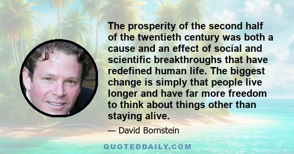 The prosperity of the second half of the twentieth century was both a cause and an effect of social and scientific breakthroughs that have redefined human life. The biggest change is simply that people live longer and