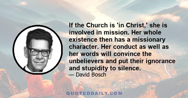 If the Church is 'in Christ,' she is involved in mission. Her whole existence then has a missionary character. Her conduct as well as her words will convince the unbelievers and put their ignorance and stupidity to