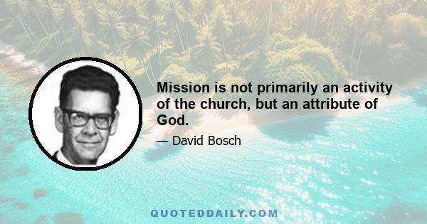 Mission is not primarily an activity of the church, but an attribute of God.