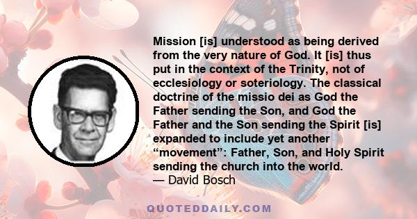 Mission [is] understood as being derived from the very nature of God. It [is] thus put in the context of the Trinity, not of ecclesiology or soteriology. The classical doctrine of the missio dei as God the Father