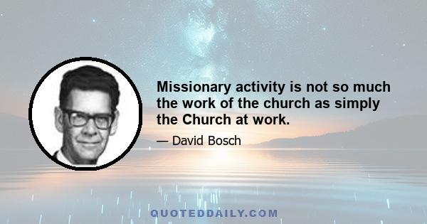 Missionary activity is not so much the work of the church as simply the Church at work.