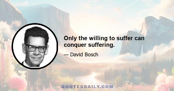 Only the willing to suffer can conquer suffering.