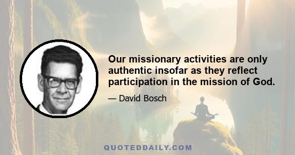 Our missionary activities are only authentic insofar as they reflect participation in the mission of God.