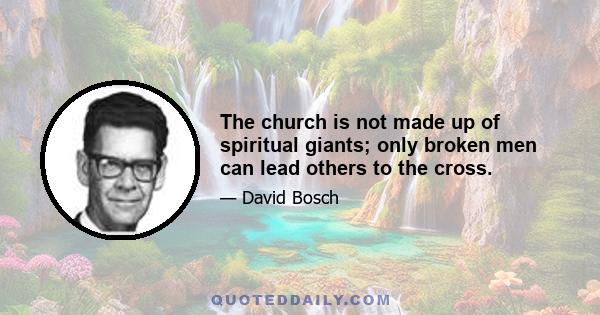 The church is not made up of spiritual giants; only broken men can lead others to the cross.