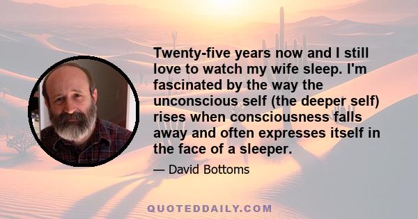 Twenty-five years now and I still love to watch my wife sleep. I'm fascinated by the way the unconscious self (the deeper self) rises when consciousness falls away and often expresses itself in the face of a sleeper.