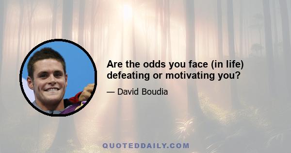 Are the odds you face (in life) defeating or motivating you?