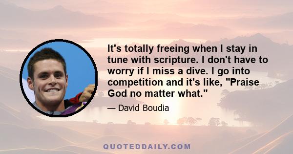 It's totally freeing when I stay in tune with scripture. I don't have to worry if I miss a dive. I go into competition and it's like, Praise God no matter what.