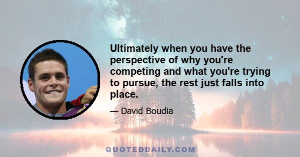 Ultimately when you have the perspective of why you're competing and what you're trying to pursue, the rest just falls into place.