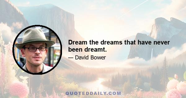 Dream the dreams that have never been dreamt.