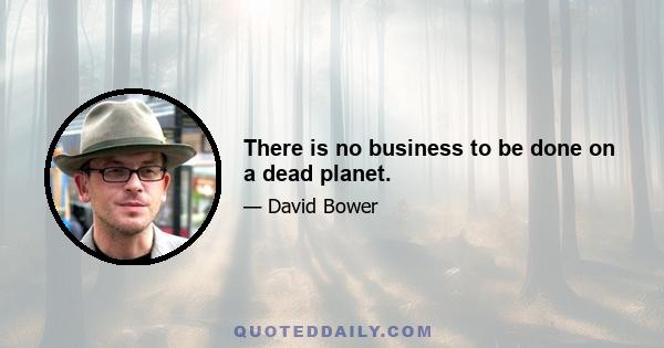 There is no business to be done on a dead planet.