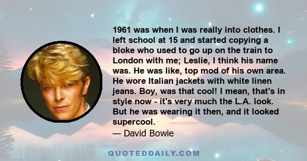 1961 was when I was really into clothes. I left school at 15 and started copying a bloke who used to go up on the train to London with me; Leslie, I think his name was. He was like, top mod of his own area. He wore