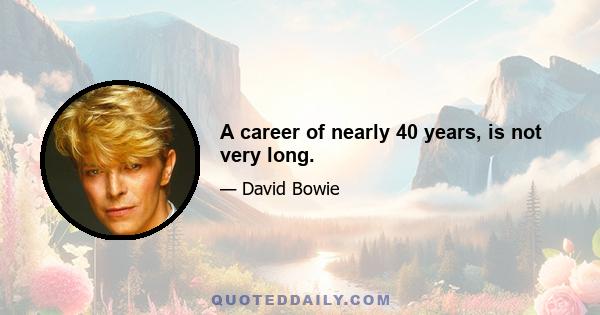 A career of nearly 40 years, is not very long.