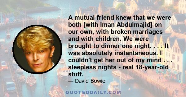 A mutual friend knew that we were both [with Iman Abdulmajid] on our own, with broken marriages and with children. We were brought to dinner one night. . . . It was absolutely instantaneous. I couldn't get her out of my 