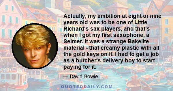 Actually, my ambition at eight or nine years old was to be one of Little Richard's sax players, and that's when I got my first saxophone, a Selmer. It was a strange Bakelite material - that creamy plastic with all the