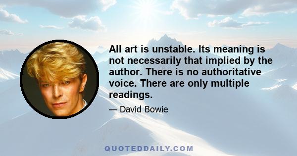 All art is unstable. Its meaning is not necessarily that implied by the author. There is no authoritative voice. There are only multiple readings.