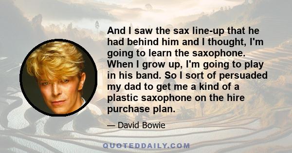 And I saw the sax line-up that he had behind him and I thought, I'm going to learn the saxophone. When I grow up, I'm going to play in his band. So I sort of persuaded my dad to get me a kind of a plastic saxophone on