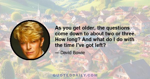 As you get older, the questions come down to about two or three. How long? And what do I do with the time I've got left?