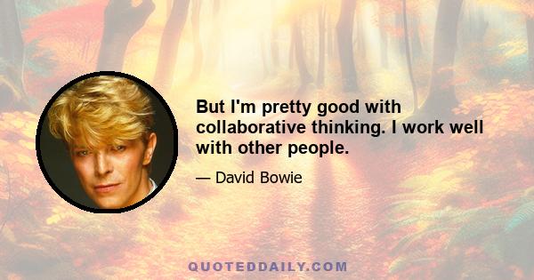 But I'm pretty good with collaborative thinking. I work well with other people.