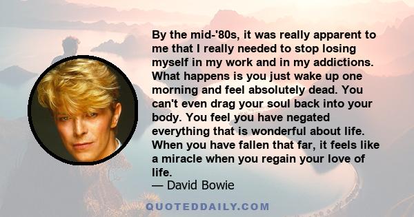 By the mid-'80s, it was really apparent to me that I really needed to stop losing myself in my work and in my addictions. What happens is you just wake up one morning and feel absolutely dead. You can't even drag your