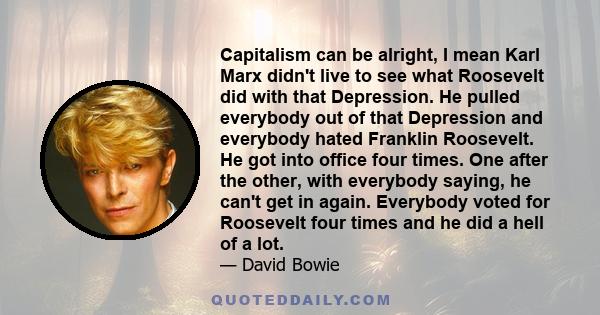 Capitalism can be alright, I mean Karl Marx didn't live to see what Roosevelt did with that Depression. He pulled everybody out of that Depression and everybody hated Franklin Roosevelt. He got into office four times.