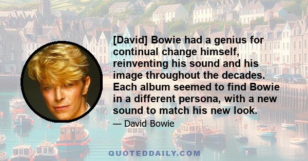 [David] Bowie had a genius for continual change himself, reinventing his sound and his image throughout the decades. Each album seemed to find Bowie in a different persona, with a new sound to match his new look.