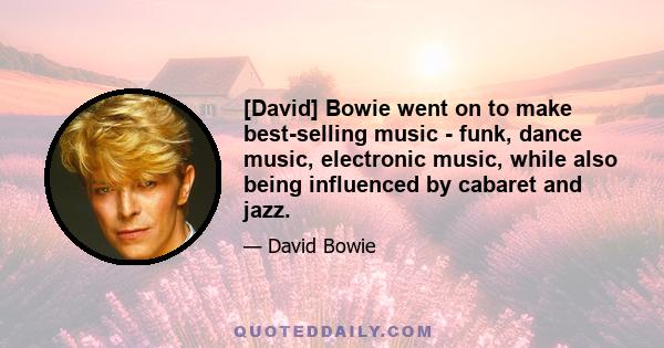 [David] Bowie went on to make best-selling music - funk, dance music, electronic music, while also being influenced by cabaret and jazz.