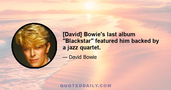 [David] Bowie's last album Blackstar featured him backed by a jazz quartet.