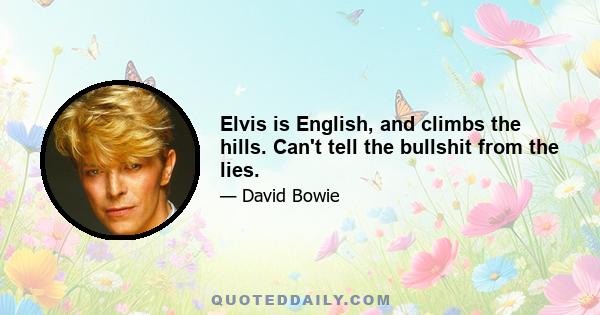 Elvis is English, and climbs the hills. Can't tell the bullshit from the lies.