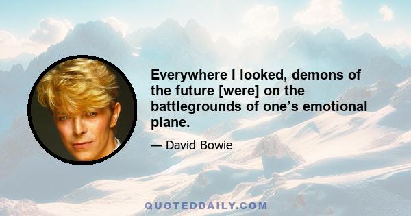 Everywhere I looked, demons of the future [were] on the battlegrounds of one’s emotional plane.