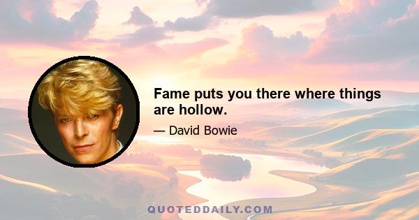 Fame puts you there where things are hollow.