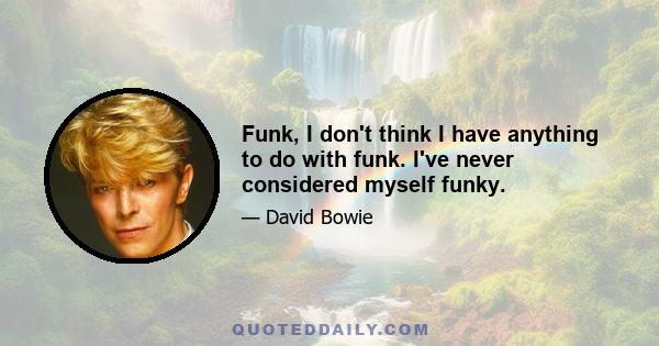 Funk, I don't think I have anything to do with funk. I've never considered myself funky.