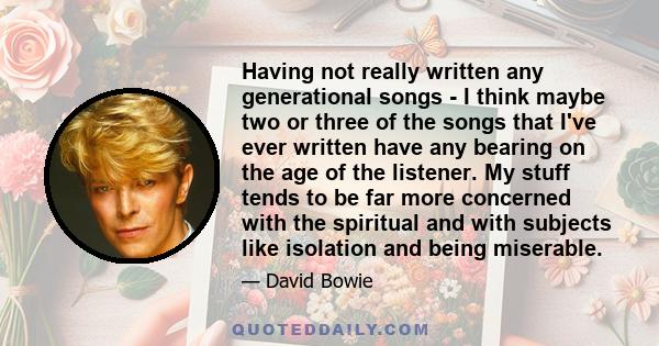 Having not really written any generational songs - I think maybe two or three of the songs that I've ever written have any bearing on the age of the listener. My stuff tends to be far more concerned with the spiritual