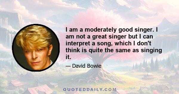 I am a moderately good singer. I am not a great singer but I can interpret a song, which I don't think is quite the same as singing it.