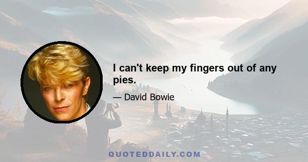 I can't keep my fingers out of any pies.