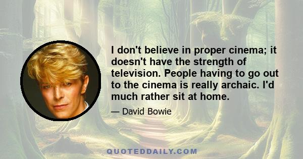 I don't believe in proper cinema; it doesn't have the strength of television. People having to go out to the cinema is really archaic. I'd much rather sit at home.