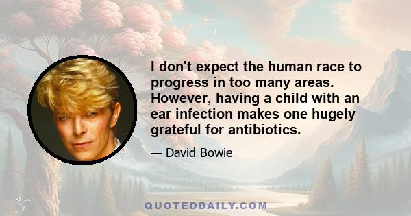 I don't expect the human race to progress in too many areas. However, having a child with an ear infection makes one hugely grateful for antibiotics.