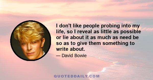 I don't like people probing into my life, so I reveal as little as possible or lie about it as much as need be so as to give them something to write about.