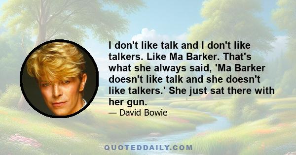 I don't like talk and I don't like talkers. Like Ma Barker. That's what she always said, 'Ma Barker doesn't like talk and she doesn't like talkers.' She just sat there with her gun.