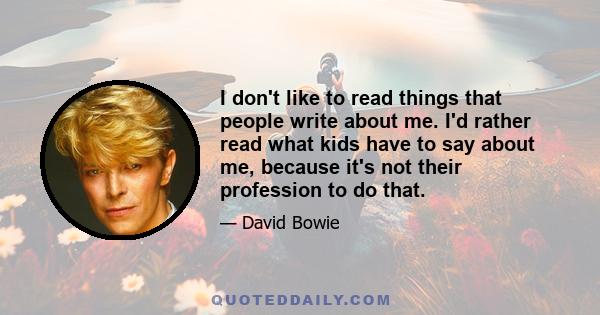 I don't like to read things that people write about me. I'd rather read what kids have to say about me, because it's not their profession to do that.