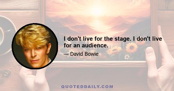 I don't live for the stage. I don't live for an audience.