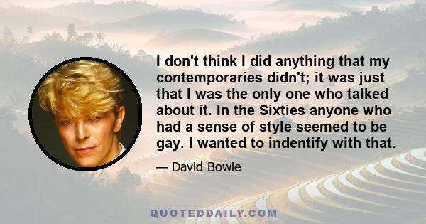 I don't think I did anything that my contemporaries didn't; it was just that I was the only one who talked about it. In the Sixties anyone who had a sense of style seemed to be gay. I wanted to indentify with that.