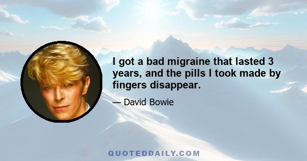 I got a bad migraine that lasted 3 years, and the pills I took made by fingers disappear.